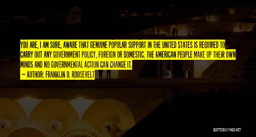 Franklin D. Roosevelt Quotes: You Are, I Am Sure, Aware That Genuine Popular Support In The United States Is Required To Carry Out Any