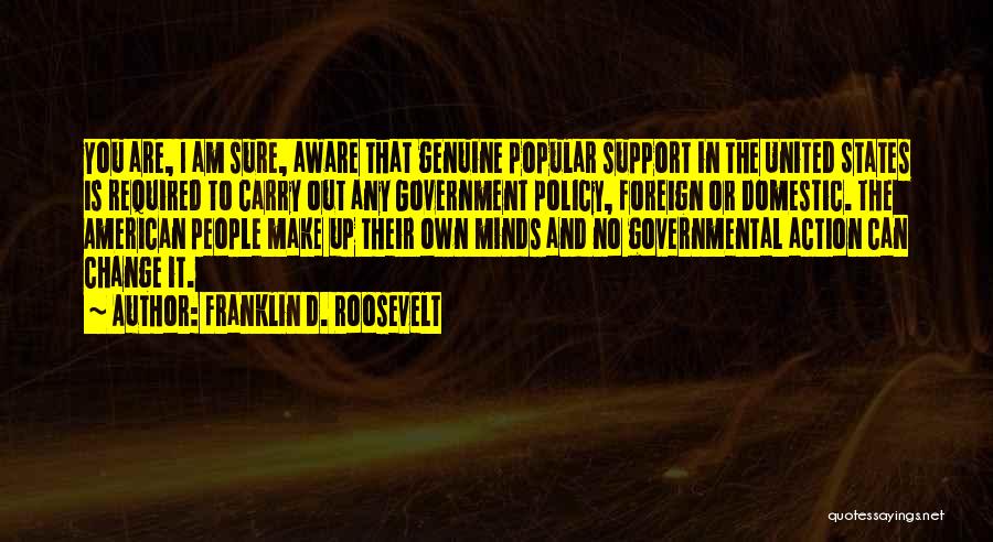 Franklin D. Roosevelt Quotes: You Are, I Am Sure, Aware That Genuine Popular Support In The United States Is Required To Carry Out Any