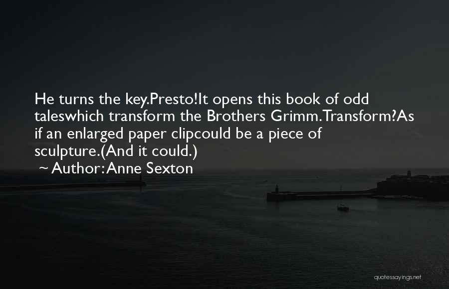 Anne Sexton Quotes: He Turns The Key.presto!it Opens This Book Of Odd Taleswhich Transform The Brothers Grimm.transform?as If An Enlarged Paper Clipcould Be