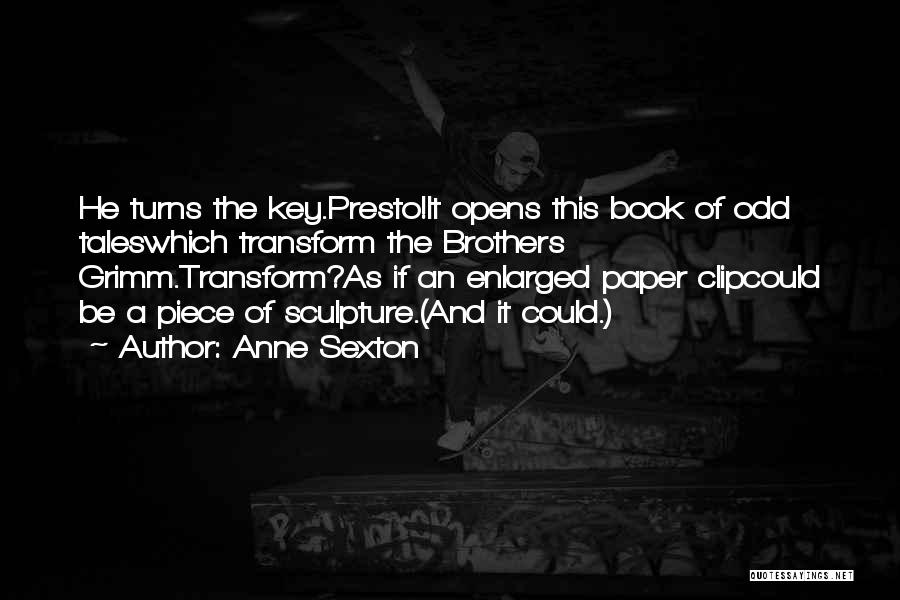 Anne Sexton Quotes: He Turns The Key.presto!it Opens This Book Of Odd Taleswhich Transform The Brothers Grimm.transform?as If An Enlarged Paper Clipcould Be