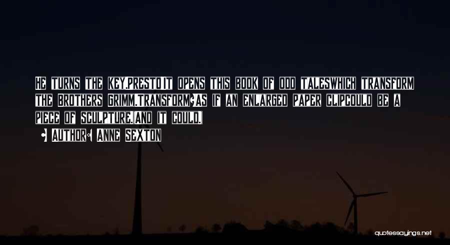 Anne Sexton Quotes: He Turns The Key.presto!it Opens This Book Of Odd Taleswhich Transform The Brothers Grimm.transform?as If An Enlarged Paper Clipcould Be