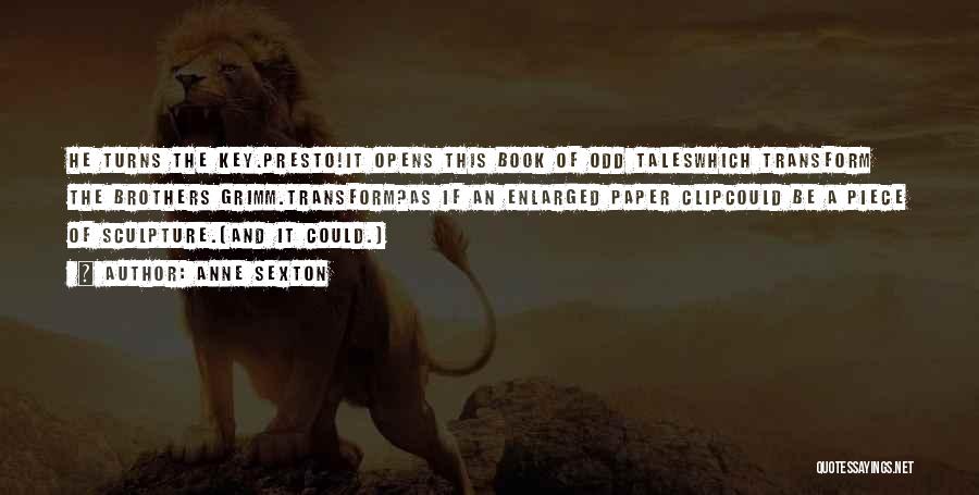 Anne Sexton Quotes: He Turns The Key.presto!it Opens This Book Of Odd Taleswhich Transform The Brothers Grimm.transform?as If An Enlarged Paper Clipcould Be