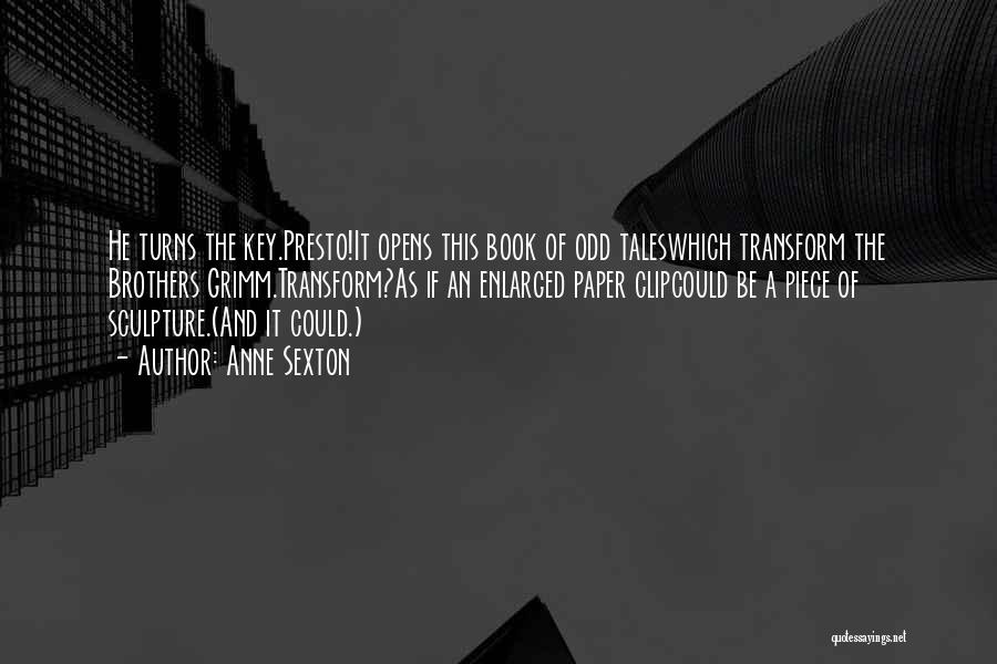 Anne Sexton Quotes: He Turns The Key.presto!it Opens This Book Of Odd Taleswhich Transform The Brothers Grimm.transform?as If An Enlarged Paper Clipcould Be