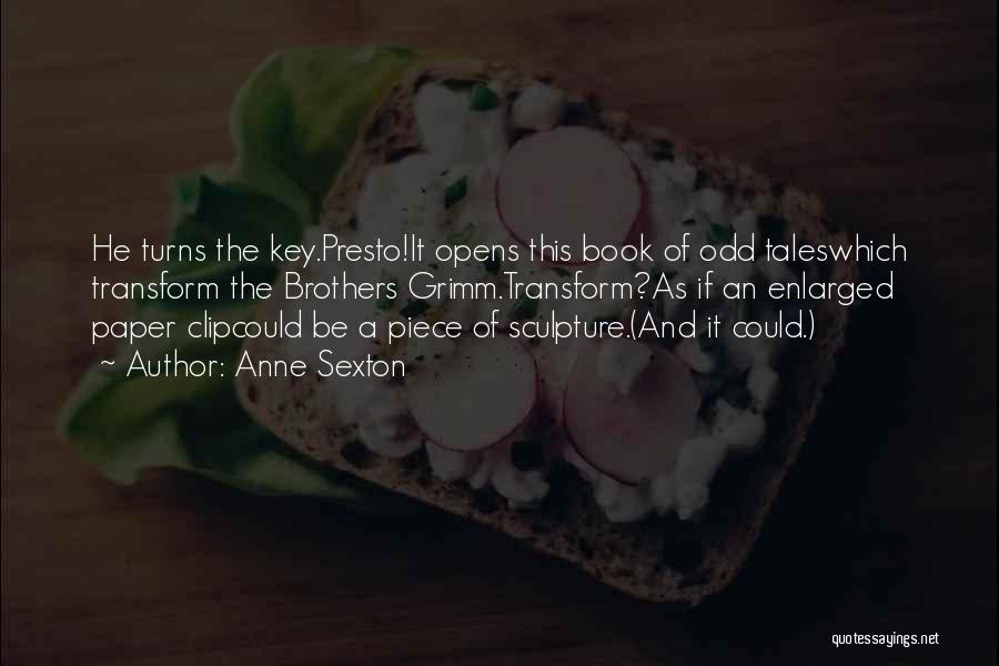 Anne Sexton Quotes: He Turns The Key.presto!it Opens This Book Of Odd Taleswhich Transform The Brothers Grimm.transform?as If An Enlarged Paper Clipcould Be