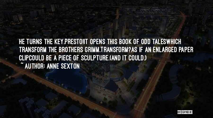 Anne Sexton Quotes: He Turns The Key.presto!it Opens This Book Of Odd Taleswhich Transform The Brothers Grimm.transform?as If An Enlarged Paper Clipcould Be