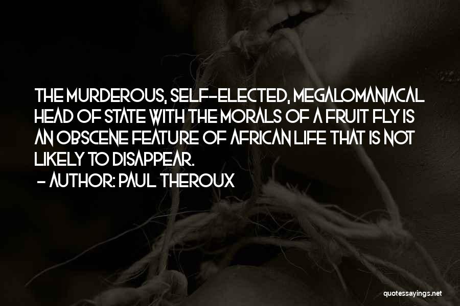 Paul Theroux Quotes: The Murderous, Self-elected, Megalomaniacal Head Of State With The Morals Of A Fruit Fly Is An Obscene Feature Of African