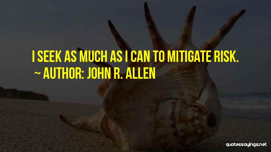 John R. Allen Quotes: I Seek As Much As I Can To Mitigate Risk.