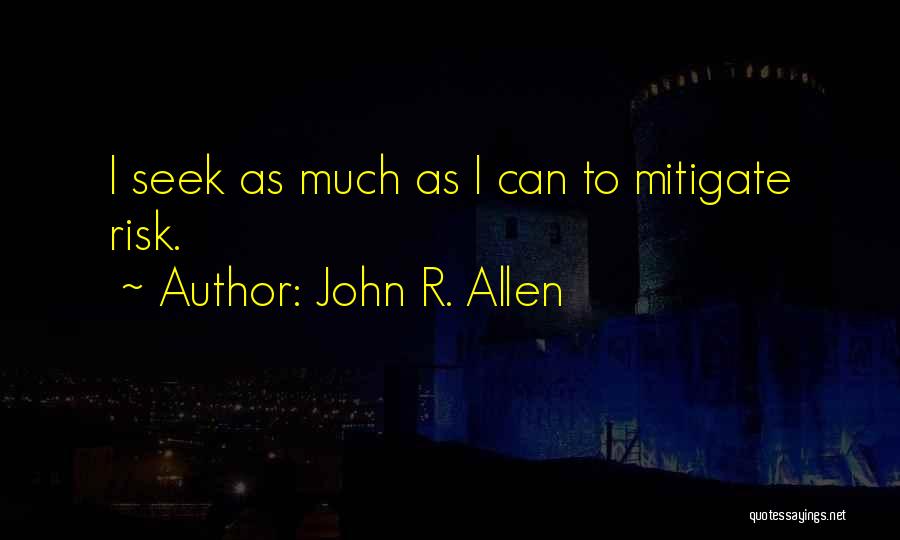 John R. Allen Quotes: I Seek As Much As I Can To Mitigate Risk.