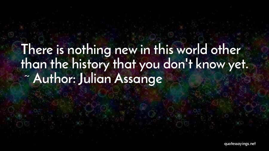 Julian Assange Quotes: There Is Nothing New In This World Other Than The History That You Don't Know Yet.