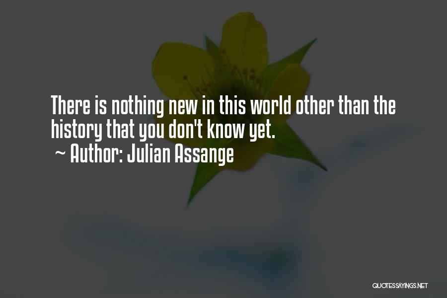 Julian Assange Quotes: There Is Nothing New In This World Other Than The History That You Don't Know Yet.