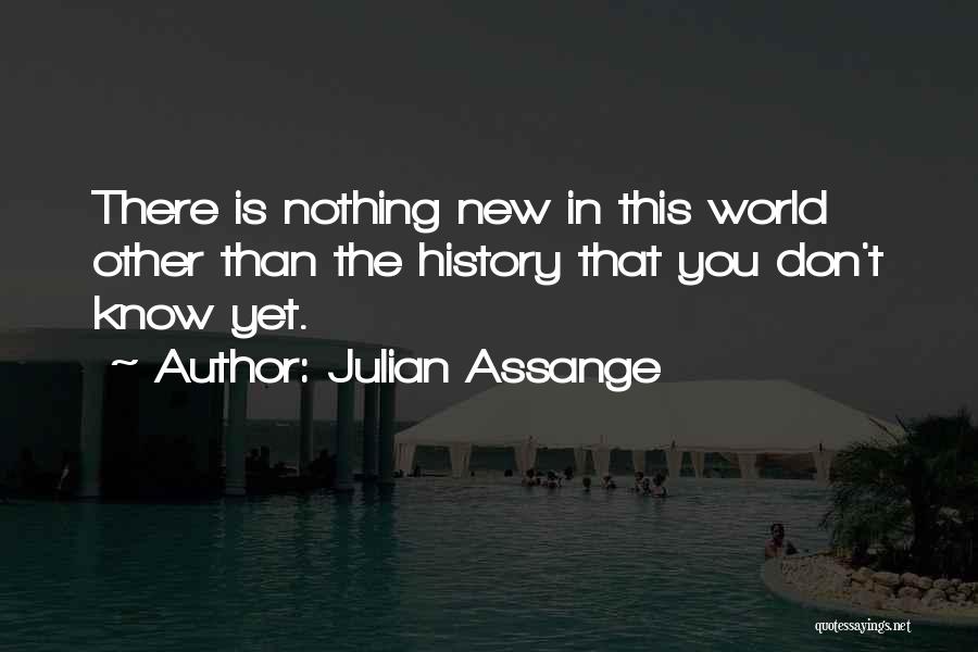 Julian Assange Quotes: There Is Nothing New In This World Other Than The History That You Don't Know Yet.