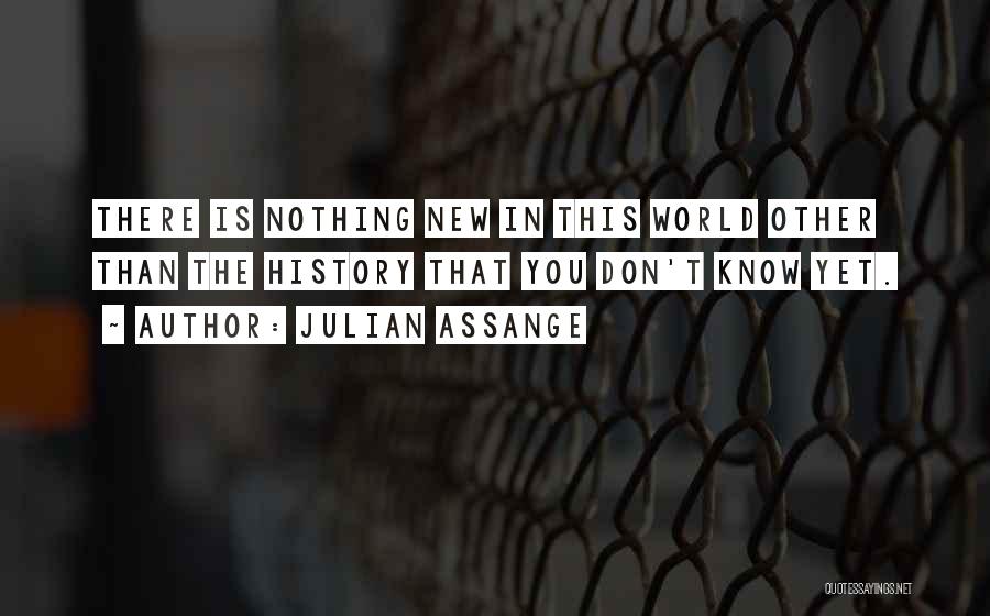 Julian Assange Quotes: There Is Nothing New In This World Other Than The History That You Don't Know Yet.