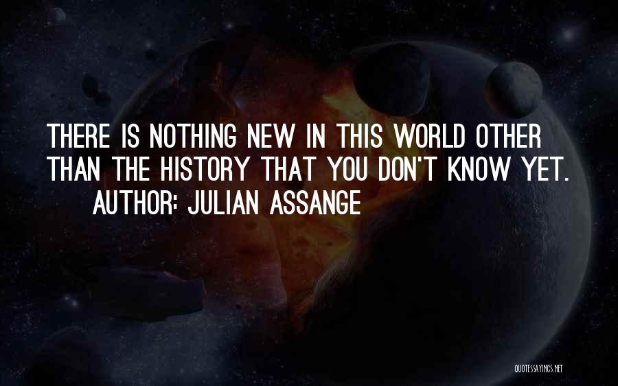 Julian Assange Quotes: There Is Nothing New In This World Other Than The History That You Don't Know Yet.