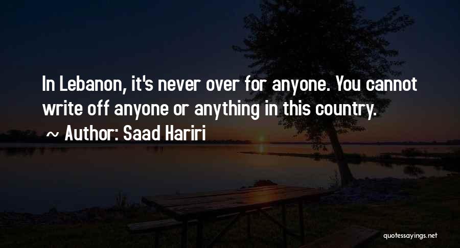 Saad Hariri Quotes: In Lebanon, It's Never Over For Anyone. You Cannot Write Off Anyone Or Anything In This Country.