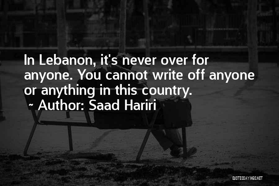 Saad Hariri Quotes: In Lebanon, It's Never Over For Anyone. You Cannot Write Off Anyone Or Anything In This Country.