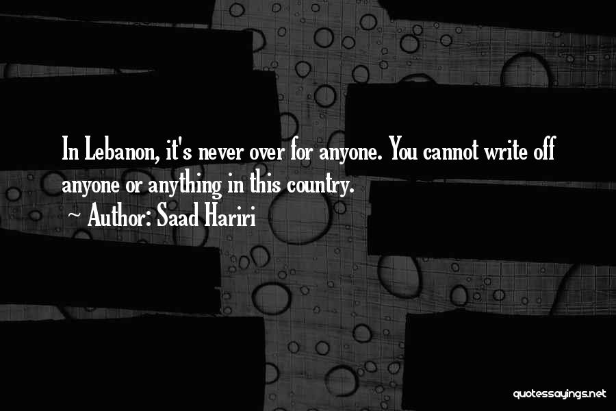 Saad Hariri Quotes: In Lebanon, It's Never Over For Anyone. You Cannot Write Off Anyone Or Anything In This Country.