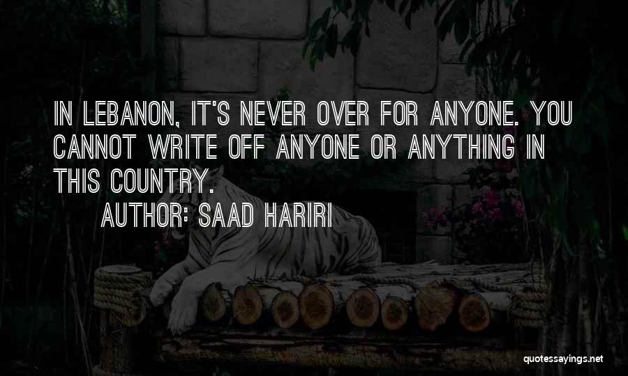 Saad Hariri Quotes: In Lebanon, It's Never Over For Anyone. You Cannot Write Off Anyone Or Anything In This Country.