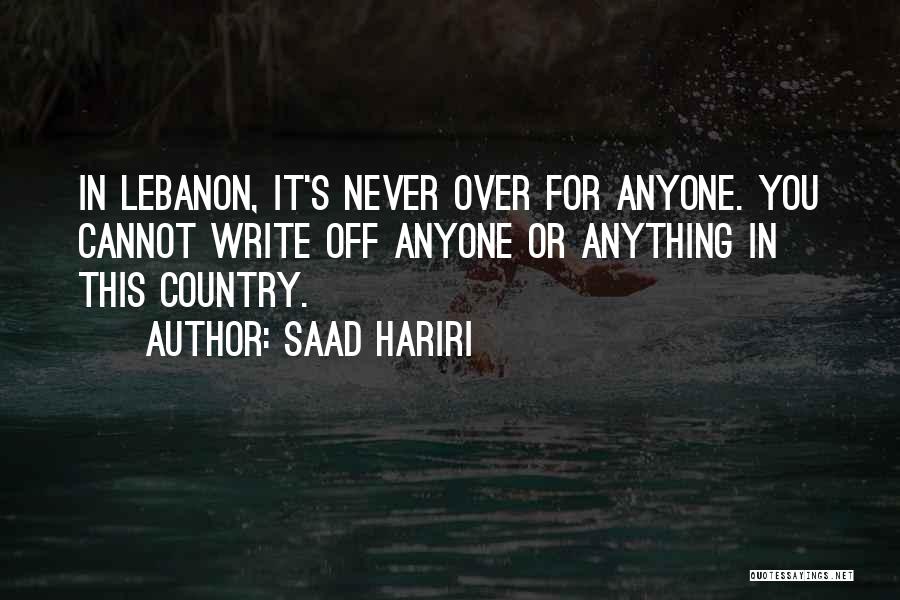 Saad Hariri Quotes: In Lebanon, It's Never Over For Anyone. You Cannot Write Off Anyone Or Anything In This Country.