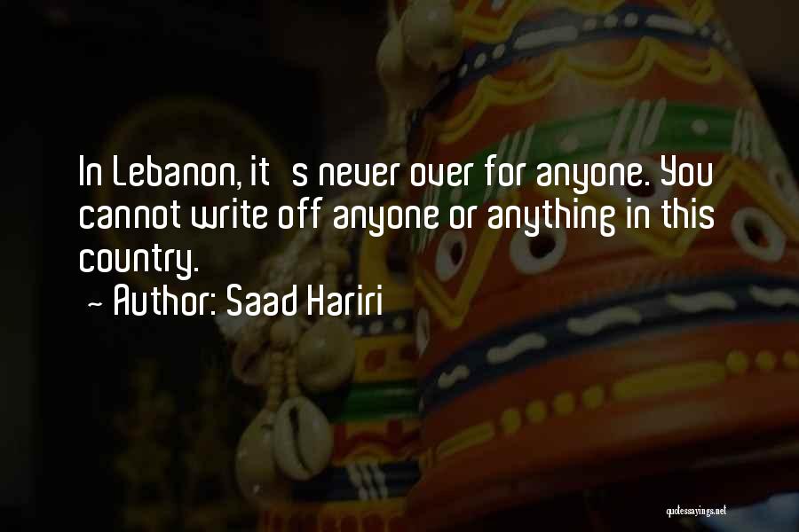 Saad Hariri Quotes: In Lebanon, It's Never Over For Anyone. You Cannot Write Off Anyone Or Anything In This Country.