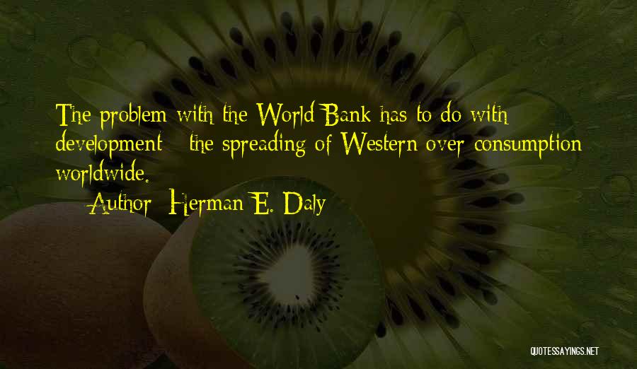 Herman E. Daly Quotes: The Problem With The World Bank Has To Do With Development - The Spreading Of Western Over-consumption Worldwide.