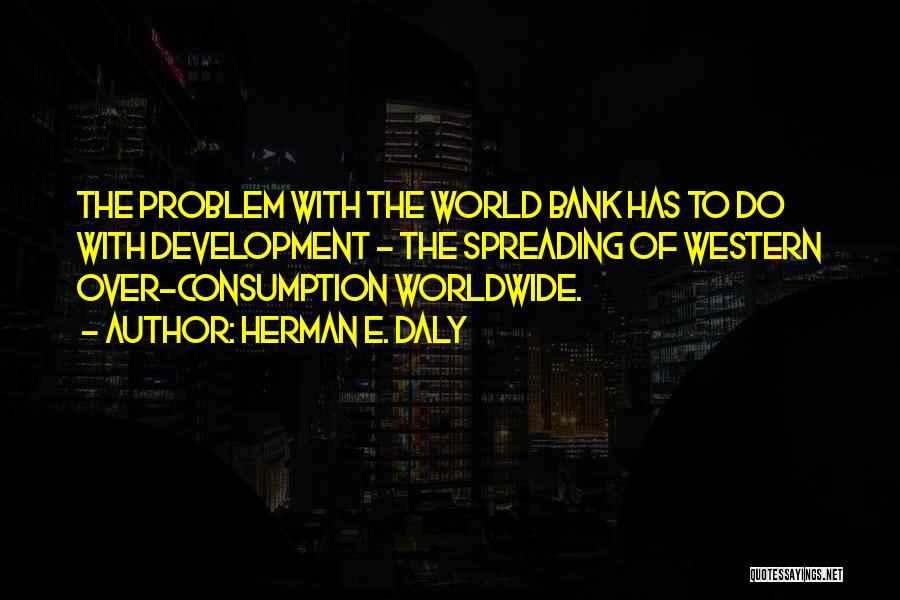 Herman E. Daly Quotes: The Problem With The World Bank Has To Do With Development - The Spreading Of Western Over-consumption Worldwide.