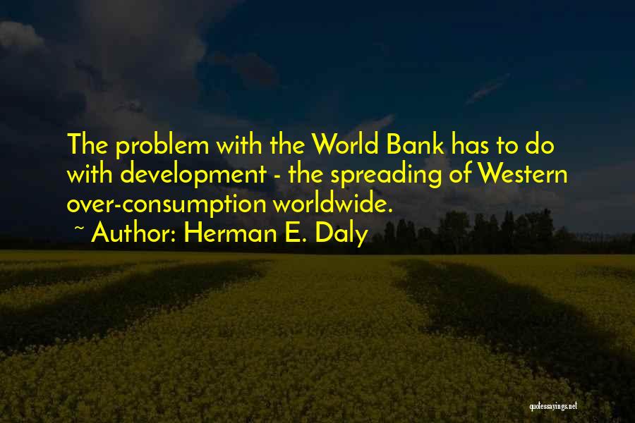 Herman E. Daly Quotes: The Problem With The World Bank Has To Do With Development - The Spreading Of Western Over-consumption Worldwide.