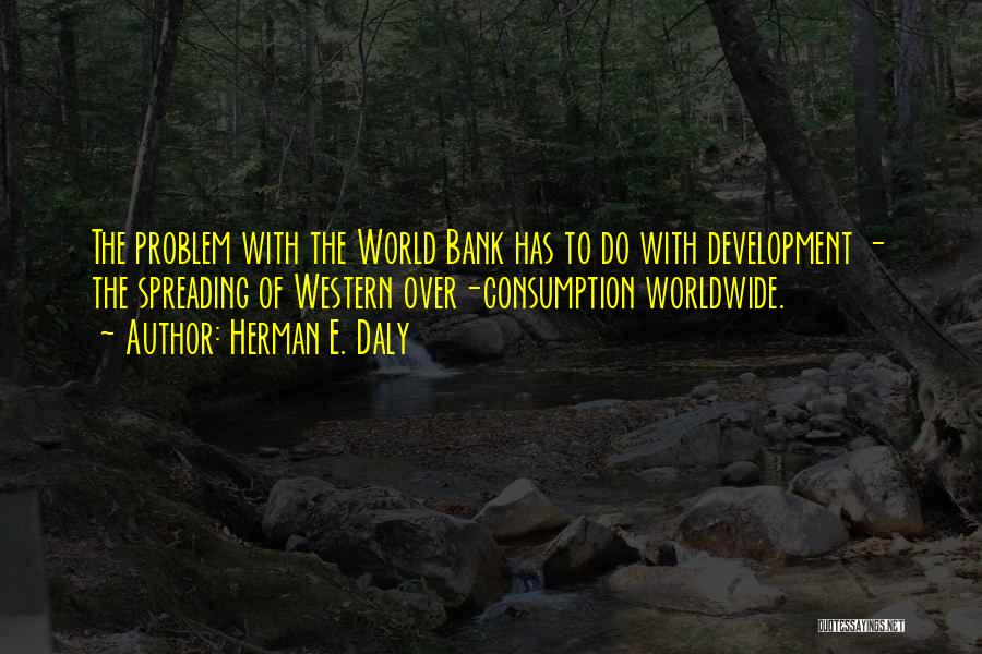 Herman E. Daly Quotes: The Problem With The World Bank Has To Do With Development - The Spreading Of Western Over-consumption Worldwide.