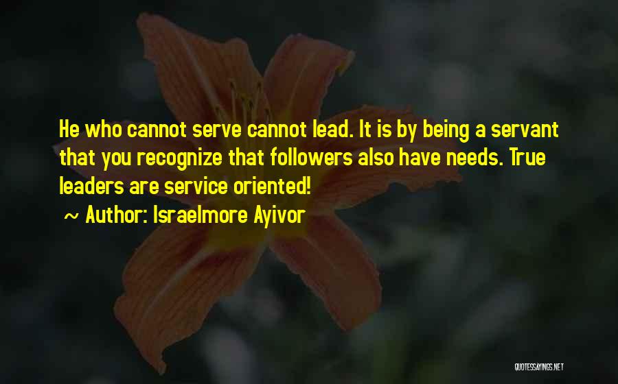 Israelmore Ayivor Quotes: He Who Cannot Serve Cannot Lead. It Is By Being A Servant That You Recognize That Followers Also Have Needs.