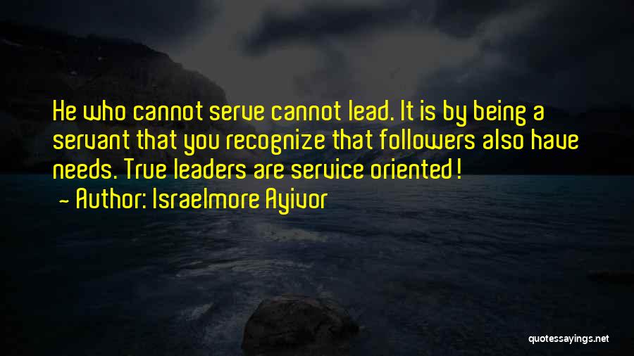 Israelmore Ayivor Quotes: He Who Cannot Serve Cannot Lead. It Is By Being A Servant That You Recognize That Followers Also Have Needs.