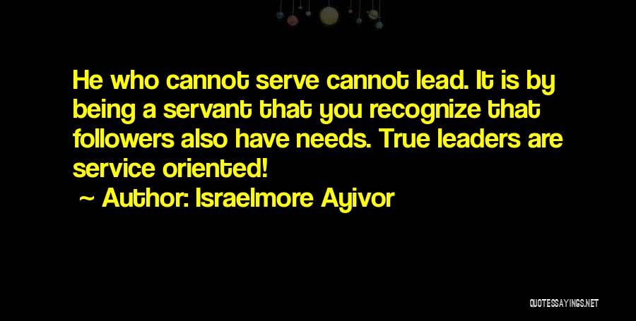 Israelmore Ayivor Quotes: He Who Cannot Serve Cannot Lead. It Is By Being A Servant That You Recognize That Followers Also Have Needs.