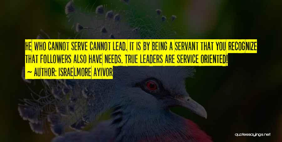 Israelmore Ayivor Quotes: He Who Cannot Serve Cannot Lead. It Is By Being A Servant That You Recognize That Followers Also Have Needs.