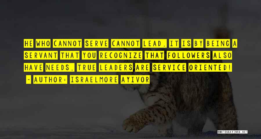 Israelmore Ayivor Quotes: He Who Cannot Serve Cannot Lead. It Is By Being A Servant That You Recognize That Followers Also Have Needs.