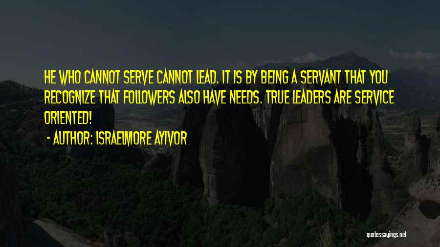 Israelmore Ayivor Quotes: He Who Cannot Serve Cannot Lead. It Is By Being A Servant That You Recognize That Followers Also Have Needs.