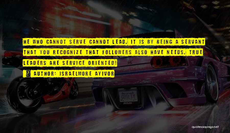 Israelmore Ayivor Quotes: He Who Cannot Serve Cannot Lead. It Is By Being A Servant That You Recognize That Followers Also Have Needs.