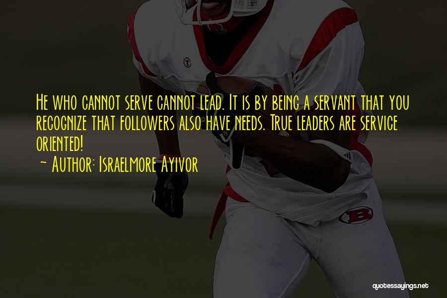 Israelmore Ayivor Quotes: He Who Cannot Serve Cannot Lead. It Is By Being A Servant That You Recognize That Followers Also Have Needs.