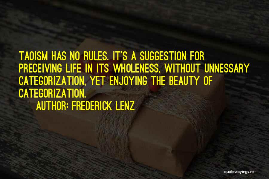 Frederick Lenz Quotes: Taoism Has No Rules. It's A Suggestion For Preceiving Life In Its Wholeness, Without Unnessary Categorization, Yet Enjoying The Beauty