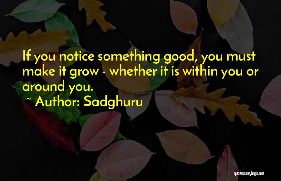 Sadghuru Quotes: If You Notice Something Good, You Must Make It Grow - Whether It Is Within You Or Around You.