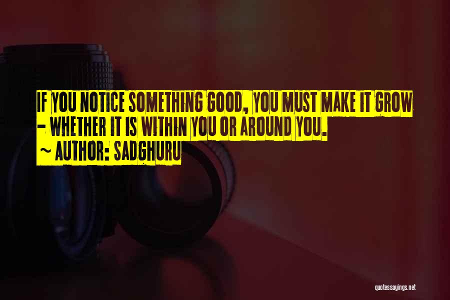 Sadghuru Quotes: If You Notice Something Good, You Must Make It Grow - Whether It Is Within You Or Around You.
