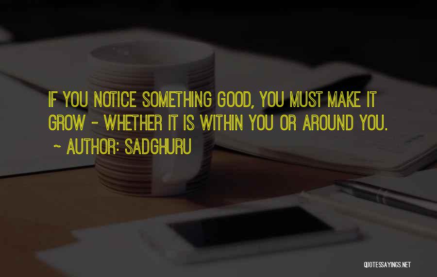 Sadghuru Quotes: If You Notice Something Good, You Must Make It Grow - Whether It Is Within You Or Around You.