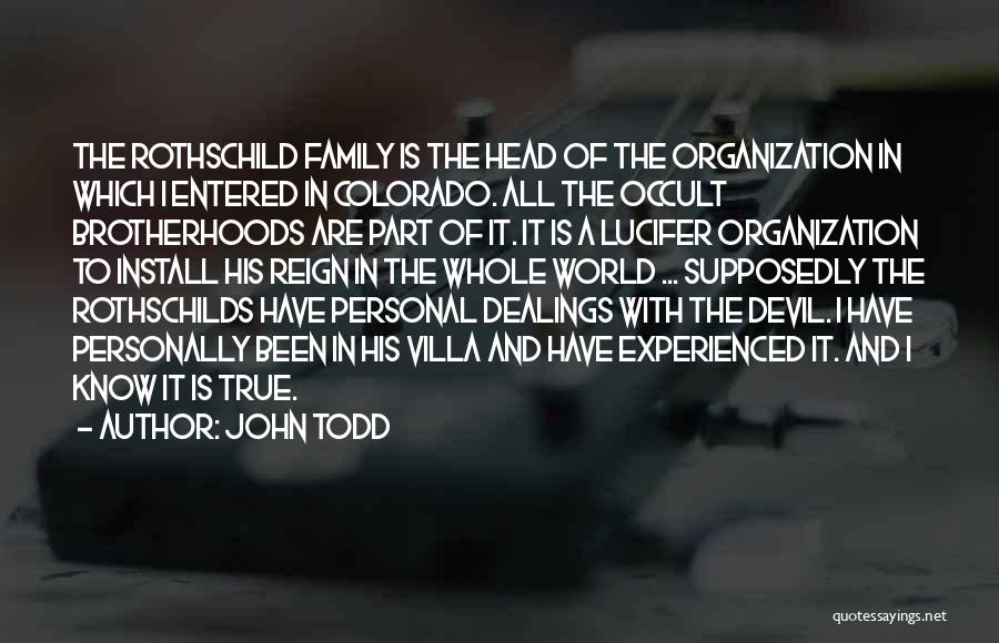 John Todd Quotes: The Rothschild Family Is The Head Of The Organization In Which I Entered In Colorado. All The Occult Brotherhoods Are