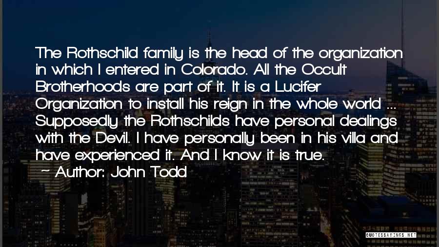 John Todd Quotes: The Rothschild Family Is The Head Of The Organization In Which I Entered In Colorado. All The Occult Brotherhoods Are
