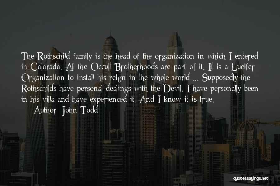 John Todd Quotes: The Rothschild Family Is The Head Of The Organization In Which I Entered In Colorado. All The Occult Brotherhoods Are