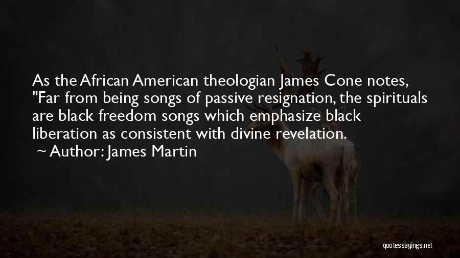 James Martin Quotes: As The African American Theologian James Cone Notes, Far From Being Songs Of Passive Resignation, The Spirituals Are Black Freedom