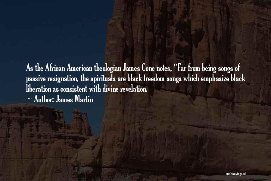 James Martin Quotes: As The African American Theologian James Cone Notes, Far From Being Songs Of Passive Resignation, The Spirituals Are Black Freedom