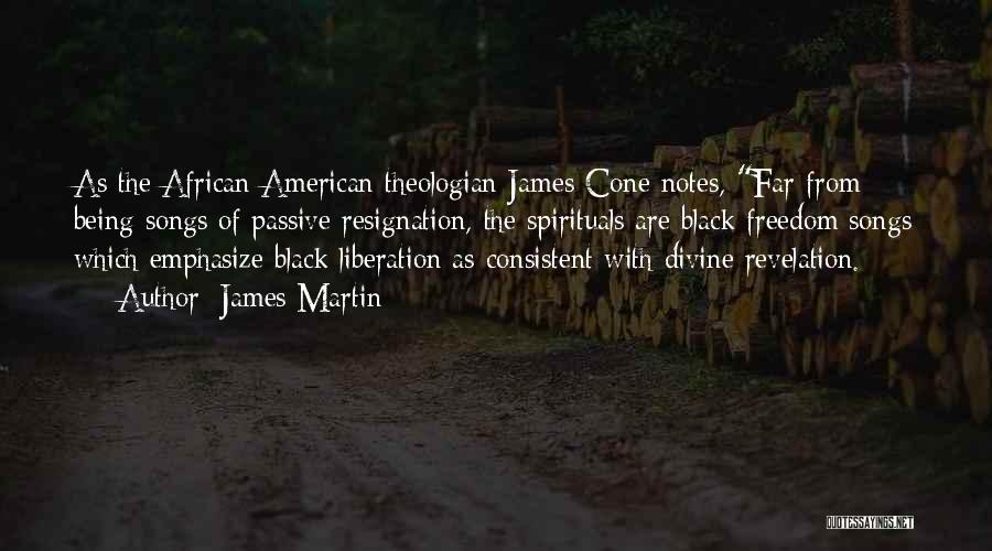 James Martin Quotes: As The African American Theologian James Cone Notes, Far From Being Songs Of Passive Resignation, The Spirituals Are Black Freedom