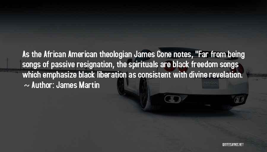 James Martin Quotes: As The African American Theologian James Cone Notes, Far From Being Songs Of Passive Resignation, The Spirituals Are Black Freedom