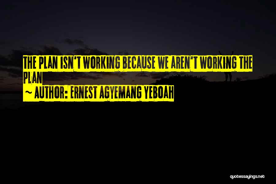 Ernest Agyemang Yeboah Quotes: The Plan Isn't Working Because We Aren't Working The Plan