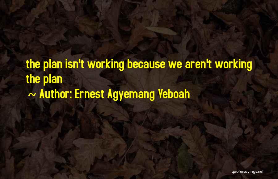 Ernest Agyemang Yeboah Quotes: The Plan Isn't Working Because We Aren't Working The Plan