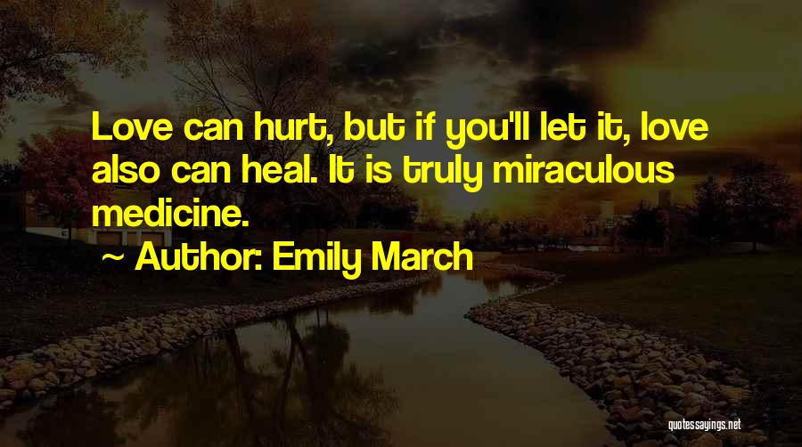 Emily March Quotes: Love Can Hurt, But If You'll Let It, Love Also Can Heal. It Is Truly Miraculous Medicine.