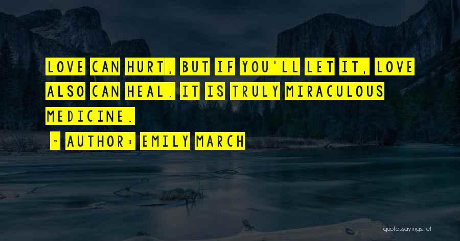 Emily March Quotes: Love Can Hurt, But If You'll Let It, Love Also Can Heal. It Is Truly Miraculous Medicine.